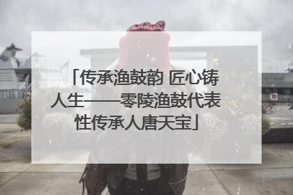 传承渔鼓韵 匠心铸人生——零陵渔鼓代表性传承人唐天宝